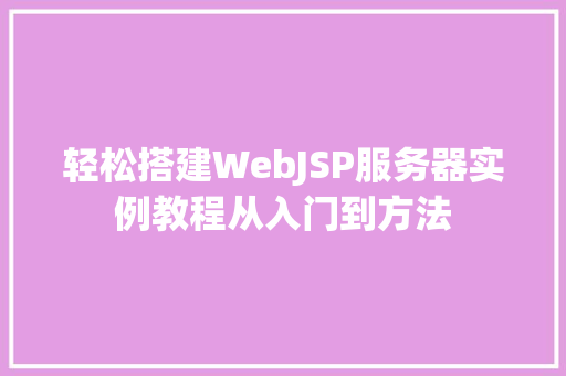 轻松搭建WebJSP服务器实例教程从入门到方法
