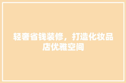 轻奢省钱装修，打造化妆品店优雅空间