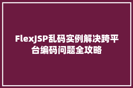 FlexJSP乱码实例解决跨平台编码问题全攻略