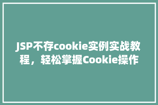 JSP不存cookie实例实战教程，轻松掌握Cookie操作