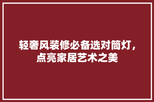 轻奢风装修必备选对筒灯，点亮家居艺术之美