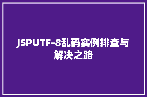 JSPUTF-8乱码实例排查与解决之路
