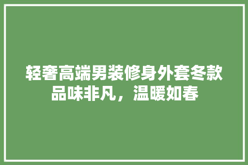 轻奢高端男装修身外套冬款品味非凡，温暖如春