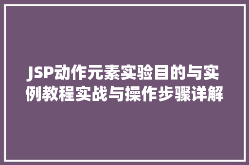 JSP动作元素实验目的与实例教程实战与操作步骤详解