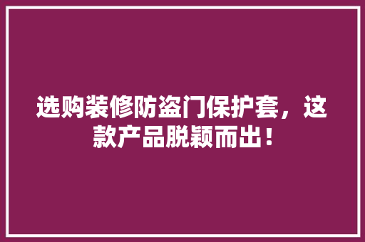 选购装修防盗门保护套，这款产品脱颖而出！