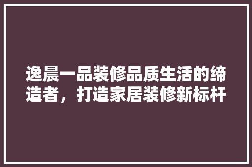 逸晨一品装修品质生活的缔造者，打造家居装修新标杆