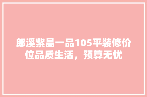 郎溪紫晶一品105平装修价位品质生活，预算无忧