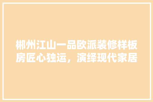 郴州江山一品欧派装修样板房匠心独运，演绎现代家居美学