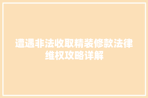 遭遇非法收取精装修款法律维权攻略详解