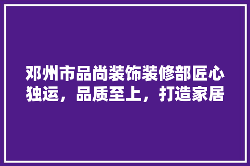 邓州市品尚装饰装修部匠心独运，品质至上，打造家居装修新标杆