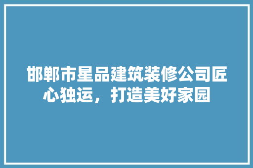 邯郸市星品建筑装修公司匠心独运，打造美好家园